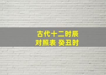 古代十二时辰对照表 癸丑时